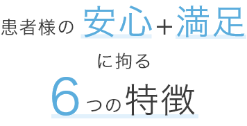 患者様の安心+満足に拘る6つの特徴